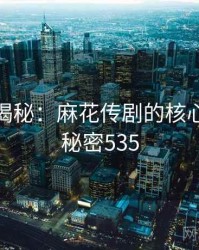 爆炸性揭秘：麻花传剧的核心秘密 · 秘密535