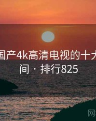 盘点：国产4k高清电视的十大高光瞬间 · 排行825
