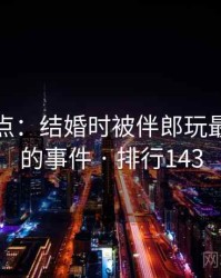 数据盘点：结婚时被伴郎玩最受关注的事件 · 排行143