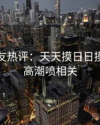 十大网友热评：天天摸日日摸狠狠添高潮喷相关