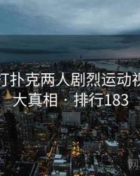 揭秘：打扑克两人剧烈运动视频的五大真相 · 排行183