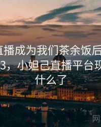 小妲己直播成为我们茶余饭后的话题 · 故事413，小妲己直播平台现在改成什么了