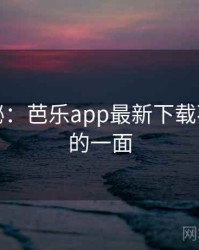 独家揭秘：芭乐app最新下载不为人知的一面