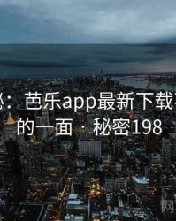 独家揭秘：芭乐app最新下载不为人知的一面 · 秘密198