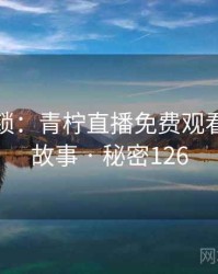 谜题解锁：青柠直播免费观看的背后故事 · 秘密126