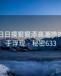 天天摸日日摸狠狠添高潮喷的秘密终于浮现 · 秘密633