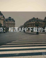 全面盘点：榴莲APP下载的十个秘密
