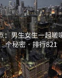 全面盘点：男生女生一起嗟嗟嗟的十个秘密 · 排行821