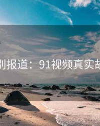 特别报道：91视频真实故事