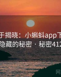 真相终于揭晓：小蝌蚪app下载背后隐藏的秘密 · 秘密412