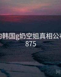 未公开的韩国g奶空姐真相公布 · 秘密875