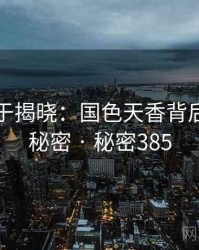 真相终于揭晓：国色天香背后隐藏的秘密 · 秘密385