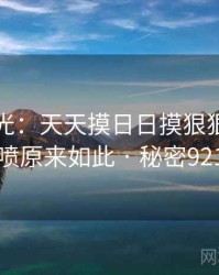 真相曝光：天天摸日日摸狠狠添高潮喷原来如此 · 秘密921