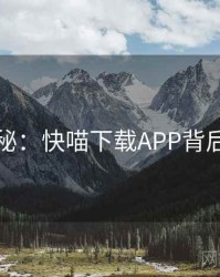 深度揭秘：快喵下载APP背后的谜团