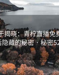 真相终于揭晓：青柠直播免费观看背后隐藏的秘密 · 秘密520