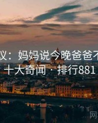 网友热议：妈妈说今晚爸爸不回家的十大奇闻 · 排行881