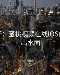 谜团解开：蜜桃视频在线IOS的真相浮出水面