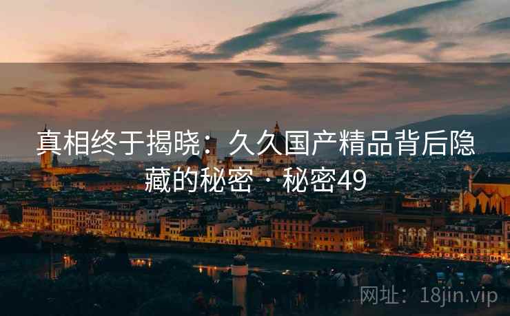 真相终于揭晓：久久国产精品背后隐藏的秘密 · 秘密49