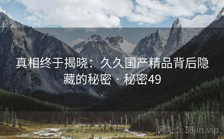 真相终于揭晓：久久国产精品背后隐藏的秘密 · 秘密49