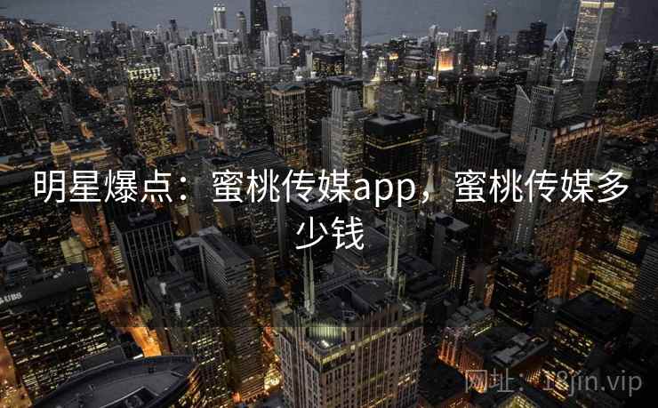 明星爆点：蜜桃传媒app，蜜桃传媒多少钱