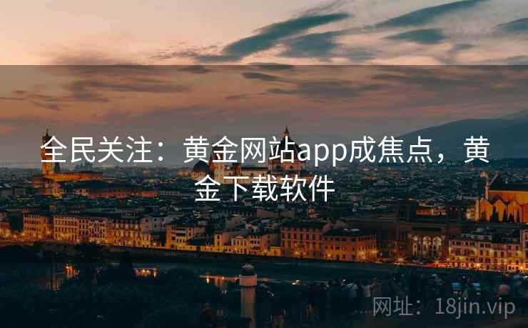 全民关注：黄金网站app成焦点，黄金下载软件
