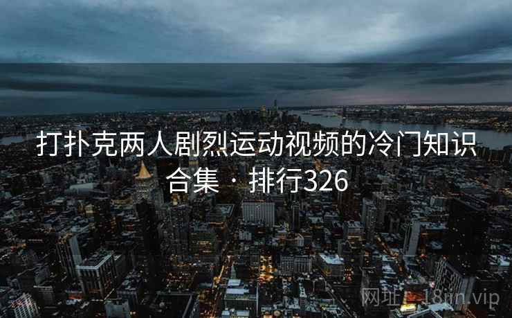 打扑克两人剧烈运动视频的冷门知识合集 · 排行326