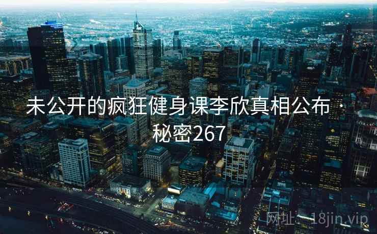 未公开的疯狂健身课李欣真相公布 · 秘密267