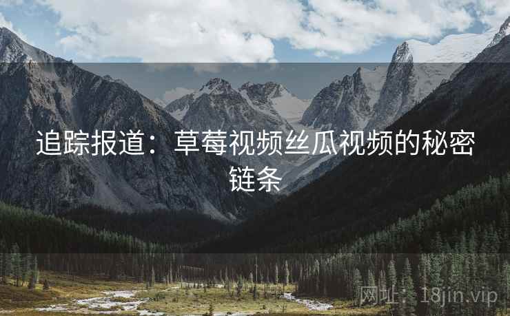 追踪报道：草莓视频丝瓜视频的秘密链条