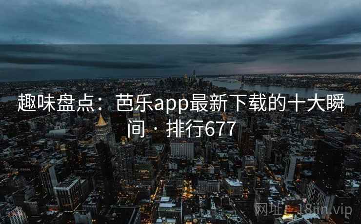 趣味盘点：芭乐app最新下载的十大瞬间 · 排行677