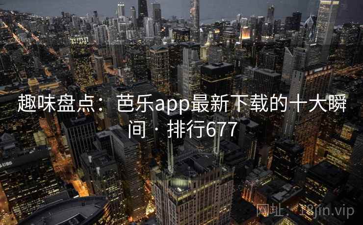 趣味盘点：芭乐app最新下载的十大瞬间 · 排行677
