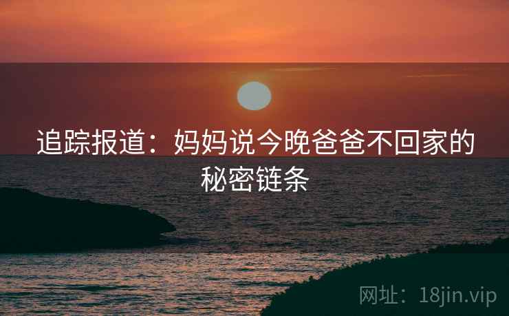 追踪报道：妈妈说今晚爸爸不回家的秘密链条