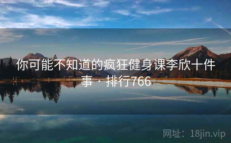 你可能不知道的疯狂健身课李欣十件事 · 排行766