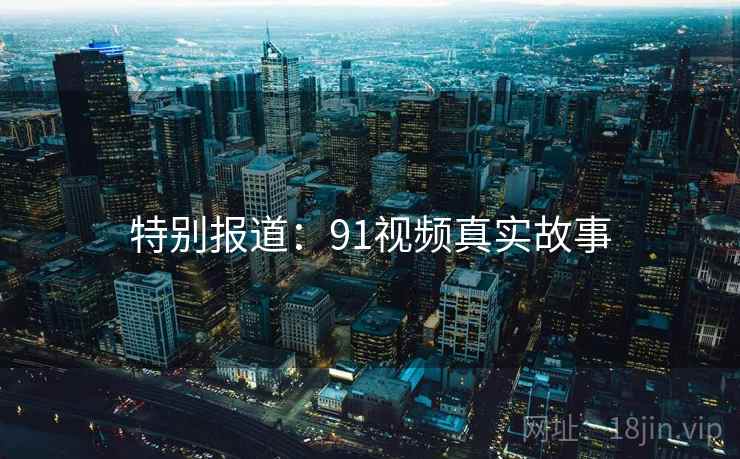 特别报道：91视频真实故事