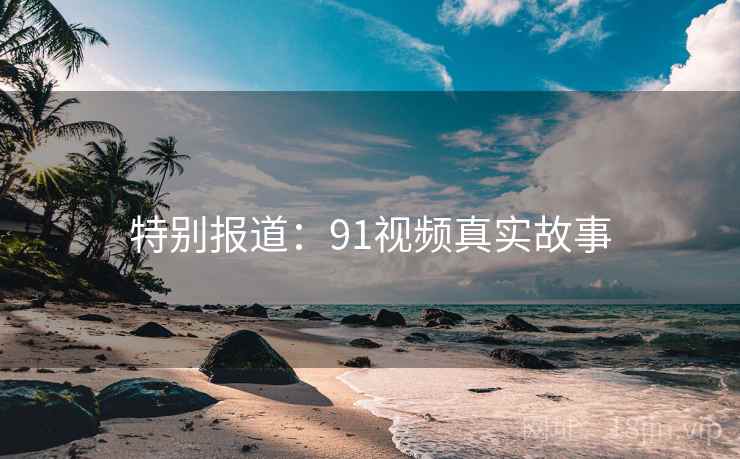 特别报道：91视频真实故事