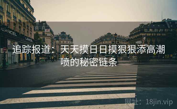 追踪报道：天天摸日日摸狠狠添高潮喷的秘密链条