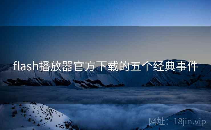flash播放器官方下载的五个经典事件