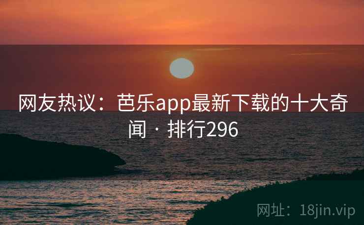 网友热议：芭乐app最新下载的十大奇闻 · 排行296