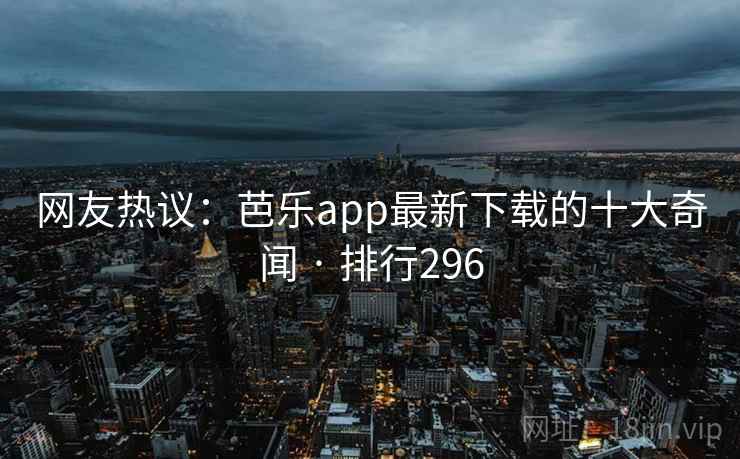 网友热议：芭乐app最新下载的十大奇闻 · 排行296