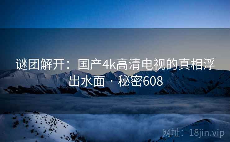 谜团解开：国产4k高清电视的真相浮出水面 · 秘密608