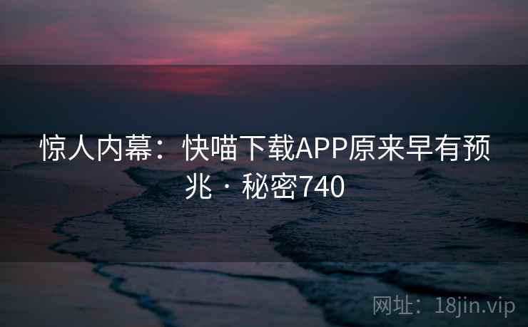 惊人内幕：快喵下载APP原来早有预兆 · 秘密740