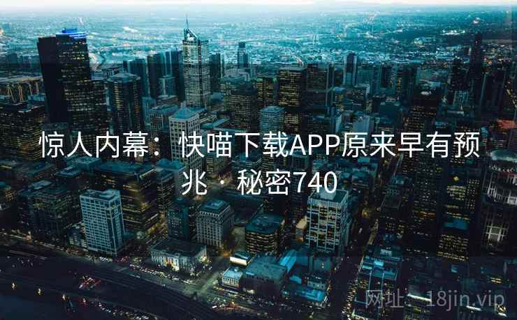 惊人内幕：快喵下载APP原来早有预兆 · 秘密740