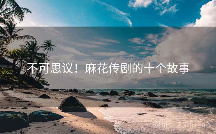 不可思议！麻花传剧的十个故事
