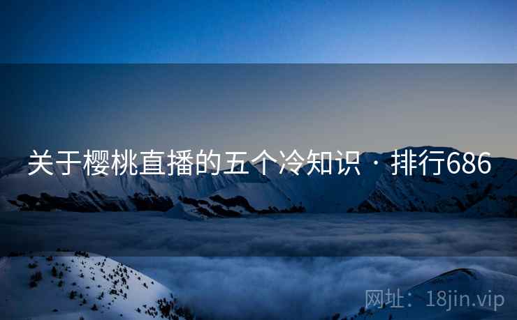 关于樱桃直播的五个冷知识 · 排行686