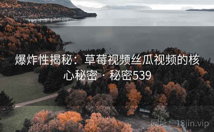 爆炸性揭秘：草莓视频丝瓜视频的核心秘密 · 秘密539