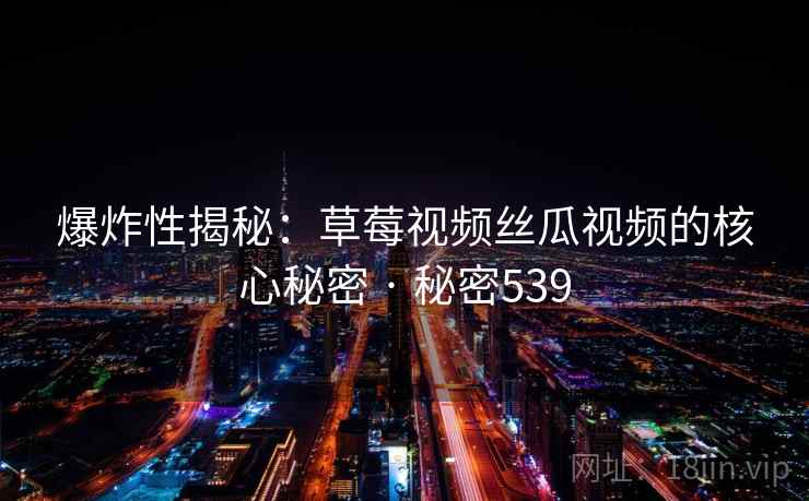 爆炸性揭秘：草莓视频丝瓜视频的核心秘密 · 秘密539