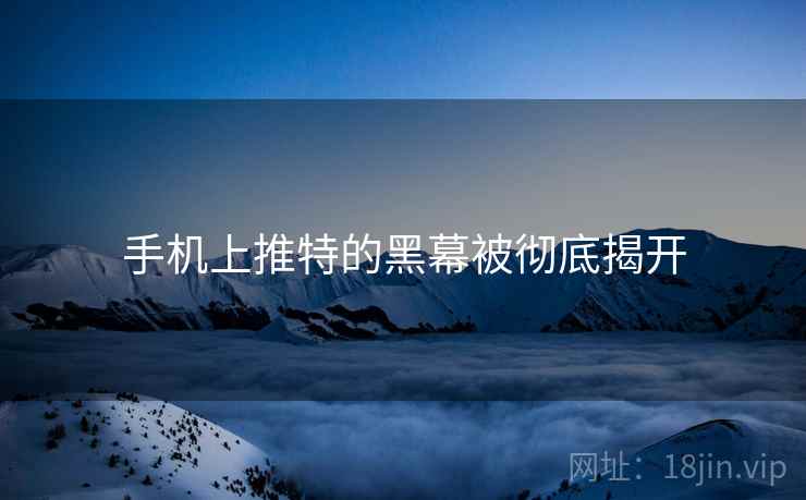 手机上推特的黑幕被彻底揭开