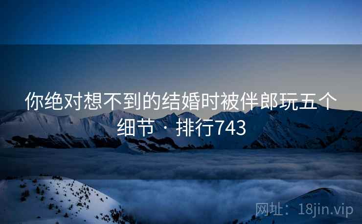 你绝对想不到的结婚时被伴郎玩五个细节 · 排行743