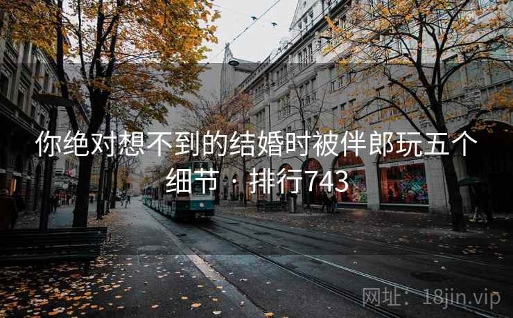你绝对想不到的结婚时被伴郎玩五个细节 · 排行743