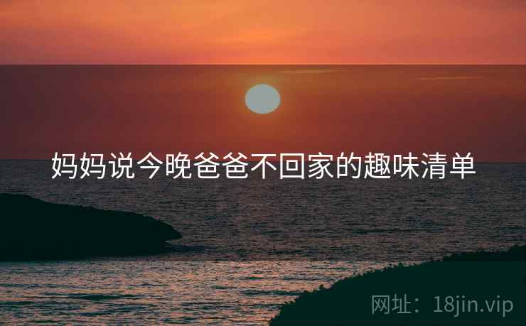 妈妈说今晚爸爸不回家的趣味清单