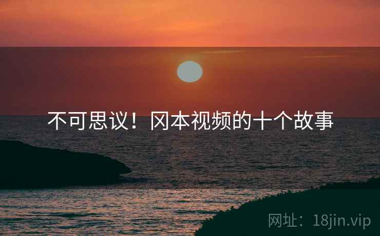 不可思议！冈本视频的十个故事